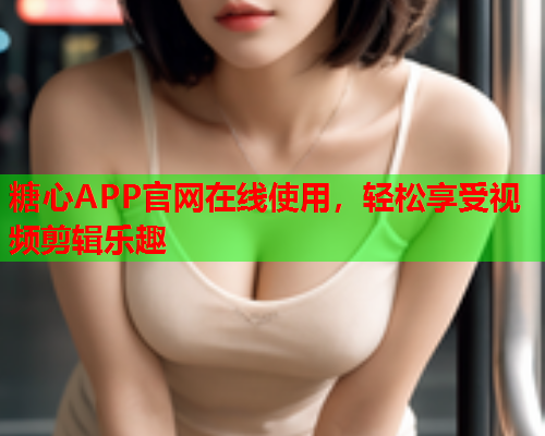 糖心APP官网在线使用，轻松享受视频剪辑乐趣