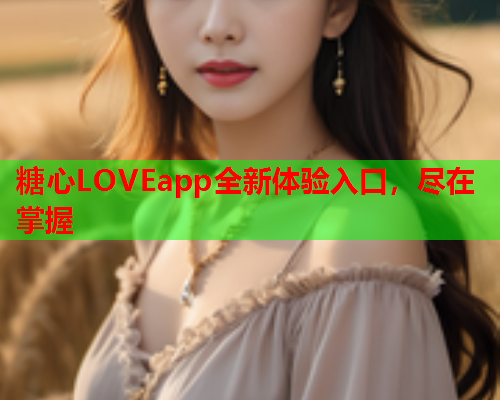 糖心LOVEapp全新体验入口，尽在掌握