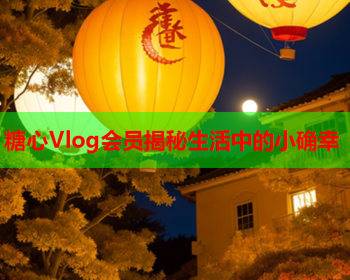 糖心Vlog会员揭秘生活中的小确幸