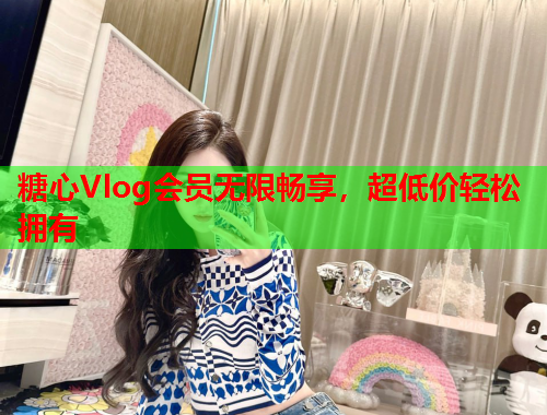 糖心Vlog会员无限畅享，超低价轻松拥有