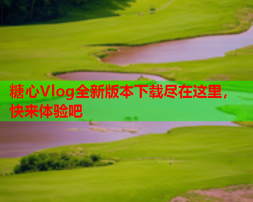 糖心Vlog全新版本下载尽在这里，快来体验吧