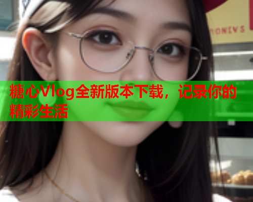 糖心Vlog全新版本下载，记录你的精彩生活