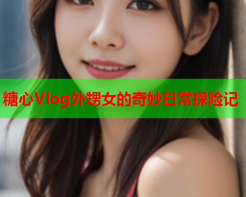 糖心Vlog外甥女的奇妙日常探险记