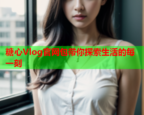 糖心Vlog官网包带你探索生活的每一刻