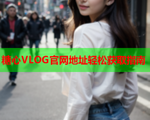 糖心VLOG官网地址轻松获取指南