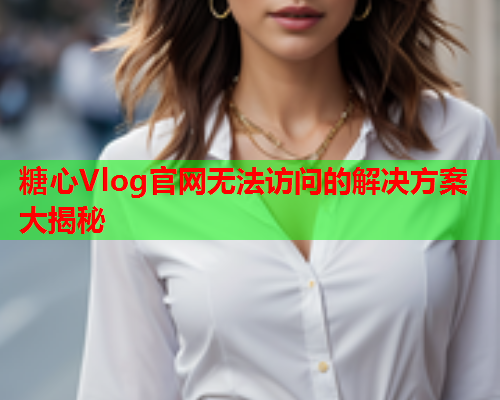 糖心Vlog官网无法访问的解决方案大揭秘