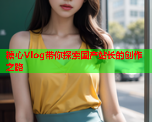 糖心Vlog带你探索国产站长的创作之路