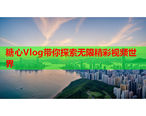 糖心Vlog带你探索无限精彩视频世界