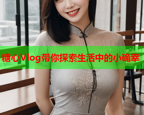 糖心Vlog带你探索生活中的小确幸