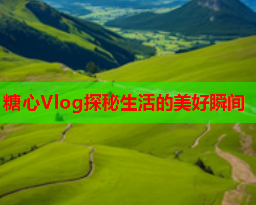 糖心Vlog探秘生活的美好瞬间