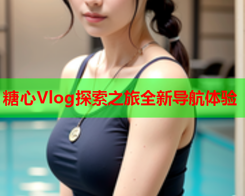 糖心Vlog探索之旅全新导航体验