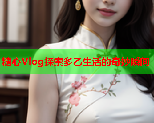 糖心Vlog探索多乙生活的奇妙瞬间