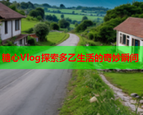 糖心Vlog探索多乙生活的奇妙瞬间