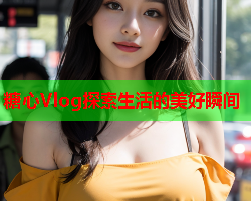 糖心Vlog探索生活的美好瞬间