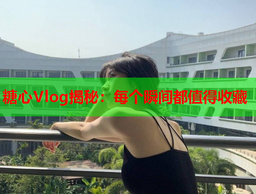 糖心Vlog揭秘：每个瞬间都值得收藏