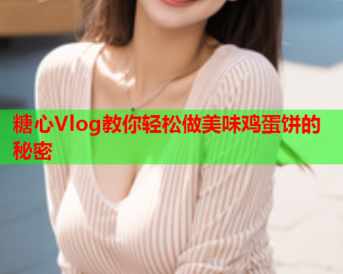 糖心Vlog教你轻松做美味鸡蛋饼的秘密