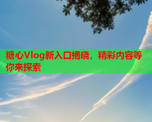 糖心Vlog新入口揭晓，精彩内容等你来探索