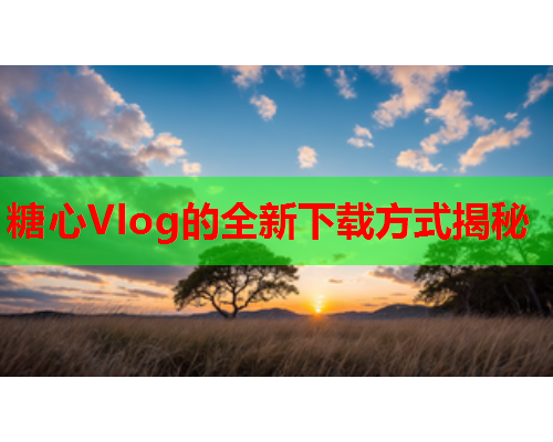 糖心Vlog的全新下载方式揭秘