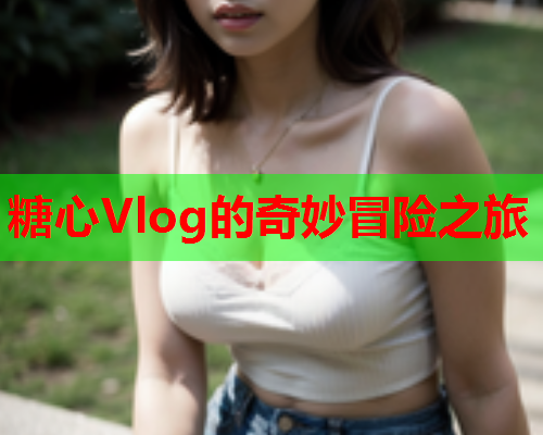 糖心Vlog的奇妙冒险之旅