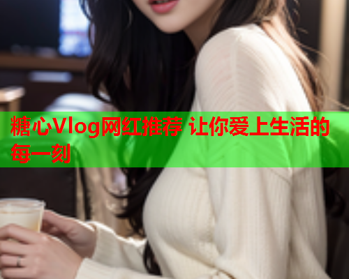 糖心Vlog网红推荐 让你爱上生活的每一刻