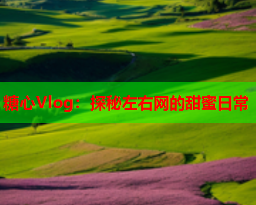 糖心Vlog：探秘左右网的甜蜜日常