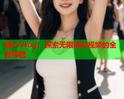 糖心Vlog：探索无限精彩视频的全新体验