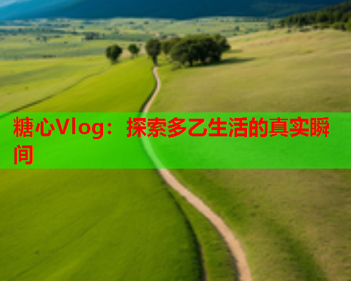 糖心Vlog：探索多乙生活的真实瞬间