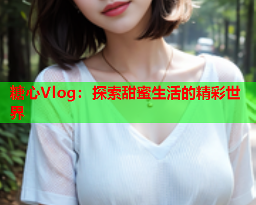 糖心Vlog：探索甜蜜生活的精彩世界