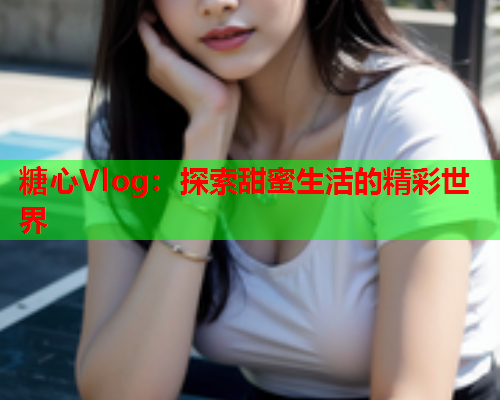 糖心Vlog：探索甜蜜生活的精彩世界