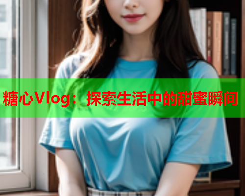 糖心Vlog：探索生活中的甜蜜瞬间