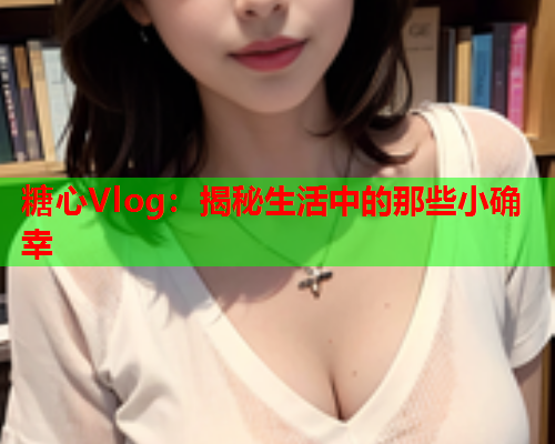 糖心Vlog：揭秘生活中的那些小确幸