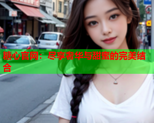 糖心官网：尽享奢华与甜蜜的完美结合