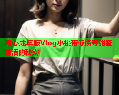 糖心成年版Vlog小桃带你探寻甜蜜生活的秘密