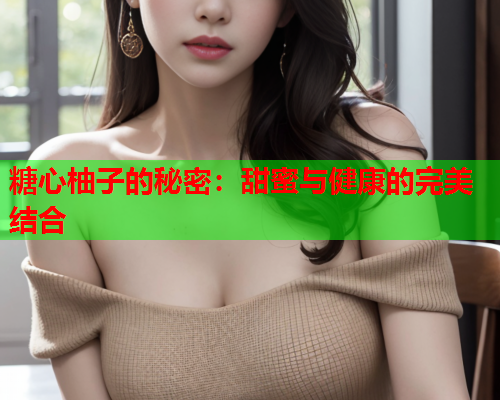 糖心柚子的秘密：甜蜜与健康的完美结合