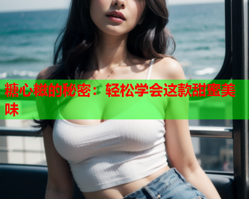 糖心糍的秘密：轻松学会这款甜蜜美味