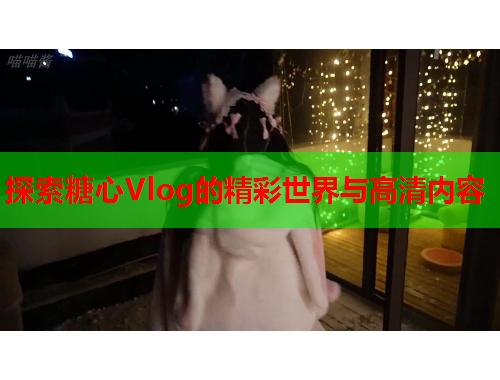 探索糖心Vlog的精彩世界与高清内容