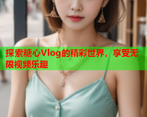 探索糖心Vlog的精彩世界，享受无限视频乐趣