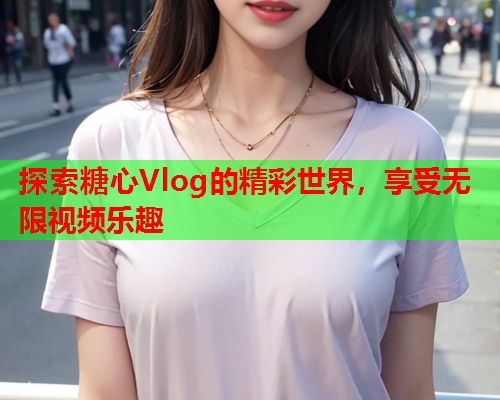 探索糖心Vlog的精彩世界，享受无限视频乐趣