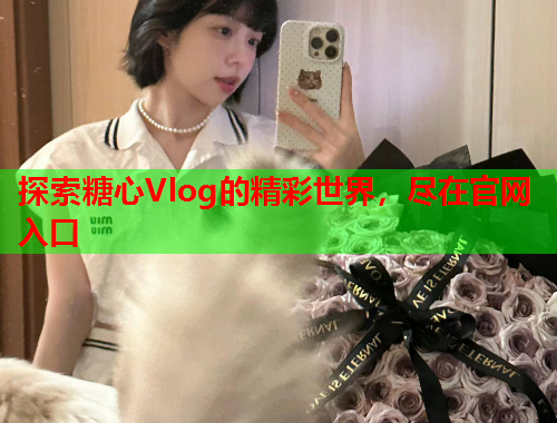 探索糖心Vlog的精彩世界，尽在官网入口