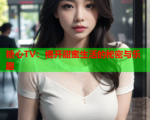 糖心TV：揭开甜蜜生活的秘密与乐趣