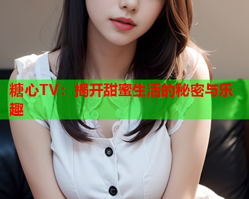 糖心TV：揭开甜蜜生活的秘密与乐趣