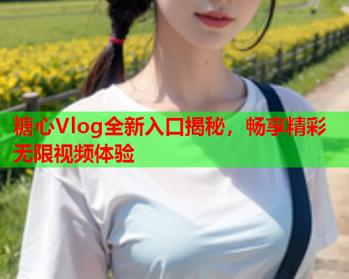 糖心Vlog全新入口揭秘，畅享精彩无限视频体验