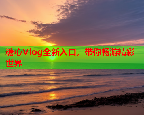 糖心Vlog全新入口，带你畅游精彩世界