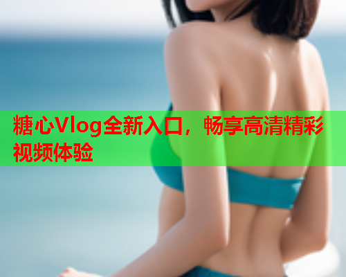 糖心Vlog全新入口，畅享高清精彩视频体验