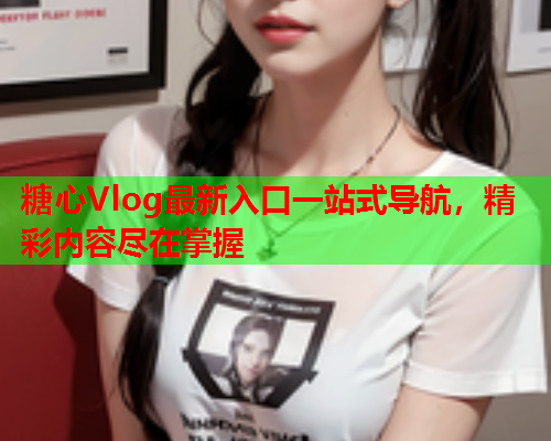 糖心Vlog最新入口一站式导航，精彩内容尽在掌握