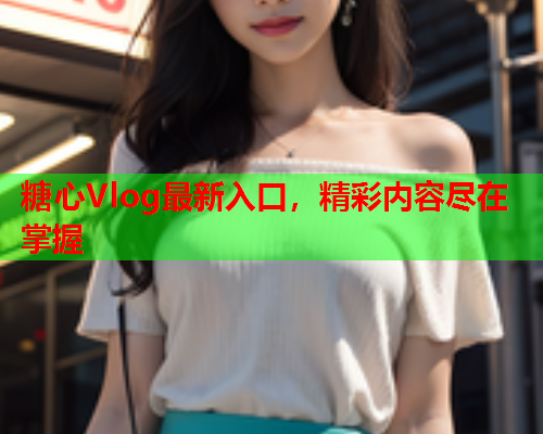 糖心Vlog最新入口，精彩内容尽在掌握