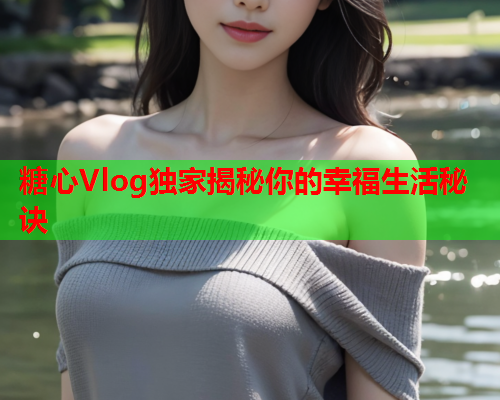 糖心Vlog独家揭秘你的幸福生活秘诀