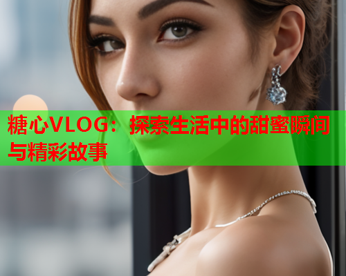 糖心VLOG：探索生活中的甜蜜瞬间与精彩故事