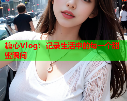 糖心Vlog：记录生活中的每一个甜蜜瞬间