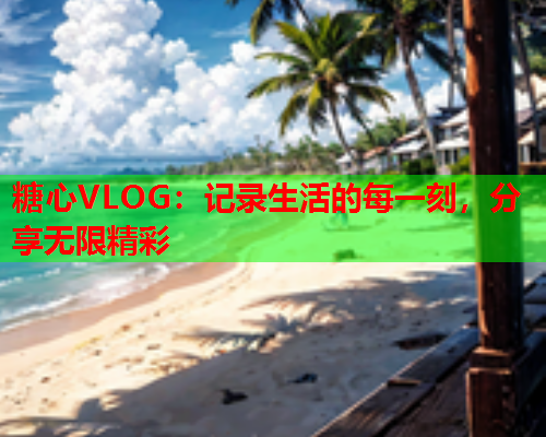 糖心VLOG：记录生活的每一刻，分享无限精彩